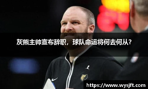 灰熊主帅宣布辞职，球队命运将何去何从？