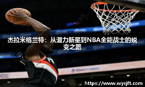 杰拉米格兰特：从潜力新星到NBA全能战士的蜕变之路
